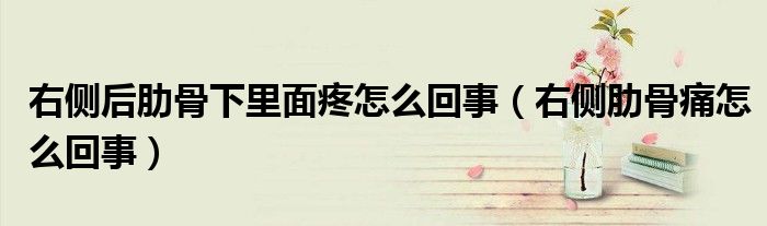 右側(cè)后肋骨下里面疼怎么回事(右側(cè)肋骨痛怎么回事)