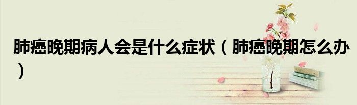 肺癌晚期病人會是什么癥狀（肺癌晚期怎么辦）