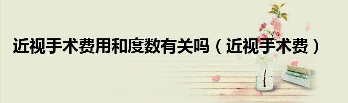 近視手術(shù)費(fèi)用和度數(shù)有關(guān)嗎（近視手術(shù)費(fèi)）