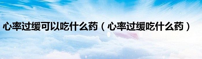 心率過緩可以吃什么藥（心率過緩吃什么藥）
