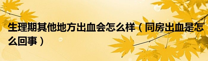 生理期其他地方出血會怎么樣（同房出血是怎么回事）