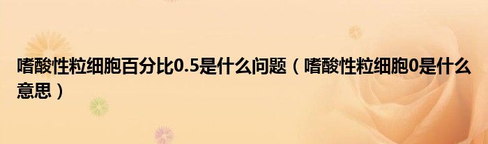 嗜酸性粒細(xì)胞百分比0.5是什么問題（嗜酸性粒細(xì)胞0是什么意思）