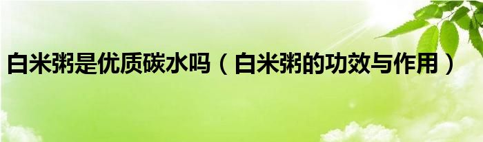 白米粥是優(yōu)質(zhì)碳水嗎（白米粥的功效與作用）