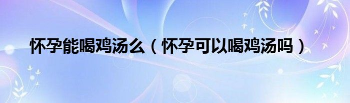 懷孕能喝雞湯么（懷孕可以喝雞湯嗎）