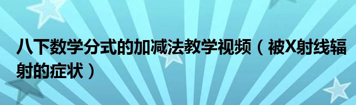 八下數(shù)學(xué)分式的加減法教學(xué)視頻（被X射線輻射的癥狀）