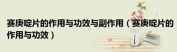 賽庚啶片的作用與功效與副作用（賽庚啶片的作用與功效）