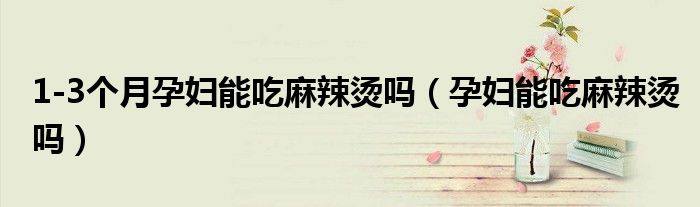 1-3個(gè)月孕婦能吃麻辣燙嗎（孕婦能吃麻辣燙嗎）