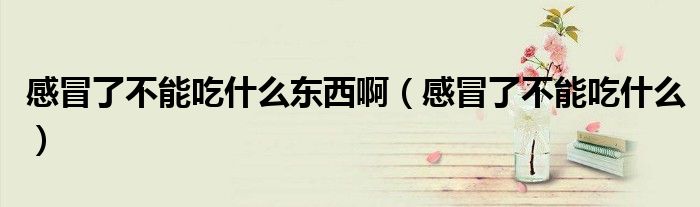 感冒了不能吃什么東西啊（感冒了不能吃什么）