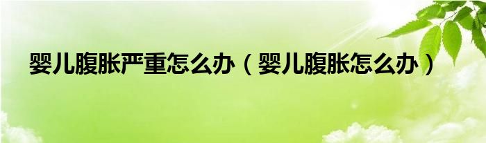 嬰兒腹脹嚴(yán)重怎么辦（嬰兒腹脹怎么辦）