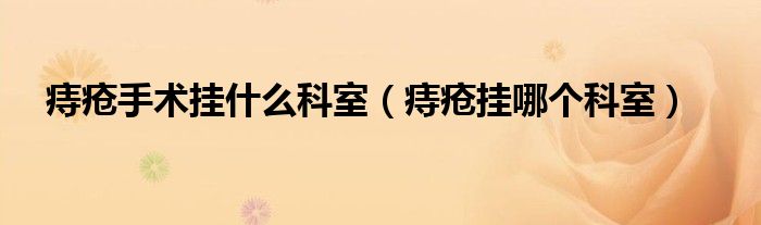 痔瘡手術(shù)掛什么科室(痔瘡掛哪個(gè)科室)