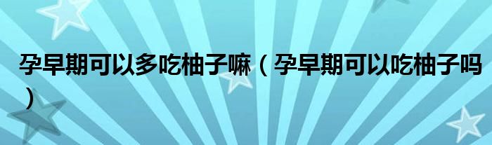 孕早期可以多吃柚子嘛(孕早期可以吃柚子嗎)