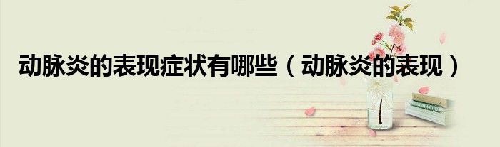 動(dòng)脈炎的表現(xiàn)癥狀有哪些（動(dòng)脈炎的表現(xiàn)）