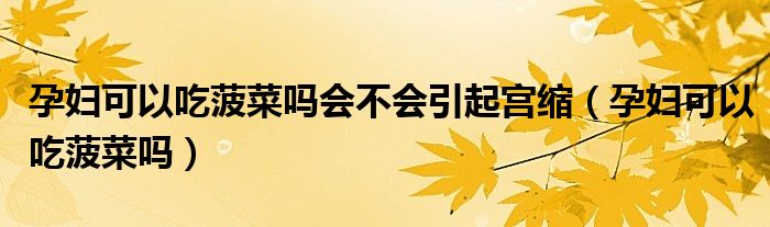 孕婦可以吃菠菜嗎會不會引起宮縮（孕婦可以吃菠菜嗎）