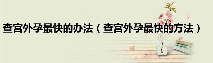 查宮外孕最快的辦法（查宮外孕最快的方法）
