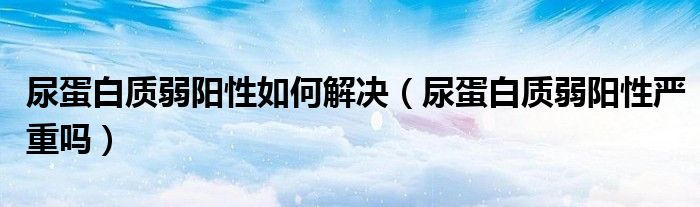 尿蛋白質(zhì)弱陽性如何解決（尿蛋白質(zhì)弱陽性嚴(yán)重嗎）