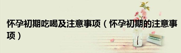 懷孕初期吃喝及注意事項（懷孕初期的注意事項）