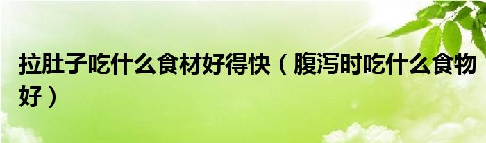 拉肚子吃什么食材好得快(腹瀉時吃什么食物好)