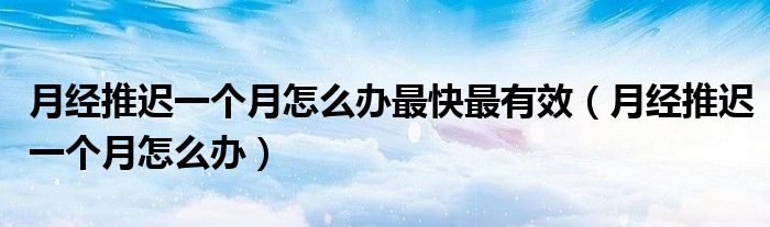 月經(jīng)推遲一個月怎么辦最快最有效(月經(jīng)推遲一個月怎么辦)