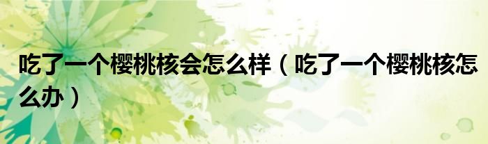吃了一個(gè)櫻桃核會(huì)怎么樣（吃了一個(gè)櫻桃核怎么辦）