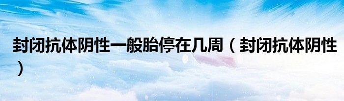 封閉抗體陰性一般胎停在幾周（封閉抗體陰性）