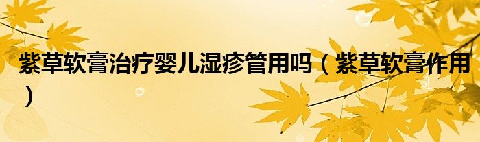 紫草軟膏治療嬰兒濕疹管用嗎（紫草軟膏作用）