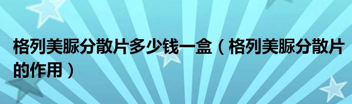 格列美脲分散片多少錢(qián)一盒（格列美脲分散片的作用）