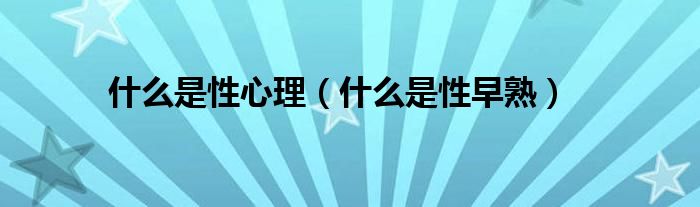 什么是性心理（什么是性早熟）