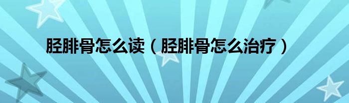 脛腓骨怎么讀（脛腓骨怎么治療）