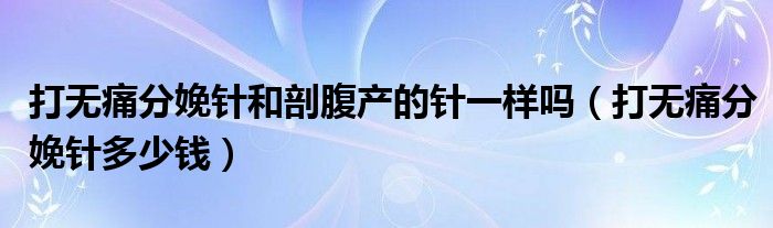 打無(wú)痛分娩針和剖腹產(chǎn)的針一樣嗎（打無(wú)痛分娩針多少錢）