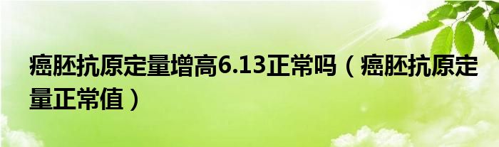 癌胚抗原定量增高6.13正常嗎（癌胚抗原定量正常值）