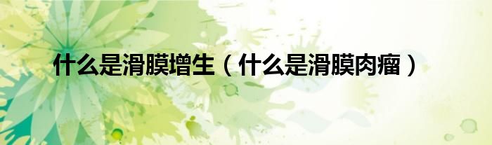 什么是滑膜增生（什么是滑膜肉瘤）