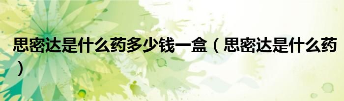 思密達(dá)是什么藥多少錢一盒（思密達(dá)是什么藥）