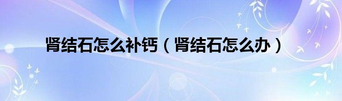 腎結(jié)石怎么補(bǔ)鈣（腎結(jié)石怎么辦）