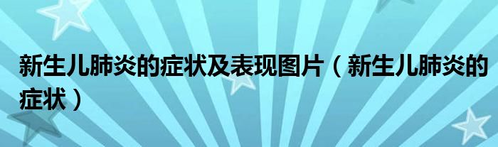 新生兒肺炎的癥狀及表現(xiàn)圖片（新生兒肺炎的癥狀）