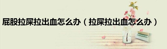 屁股拉屎拉出血怎么辦（拉屎拉出血怎么辦）