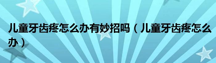 兒童牙齒疼怎么辦有妙招嗎（兒童牙齒疼怎么辦）