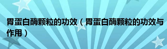 胃蛋白酶顆粒的功效（胃蛋白酶顆粒的功效與作用）