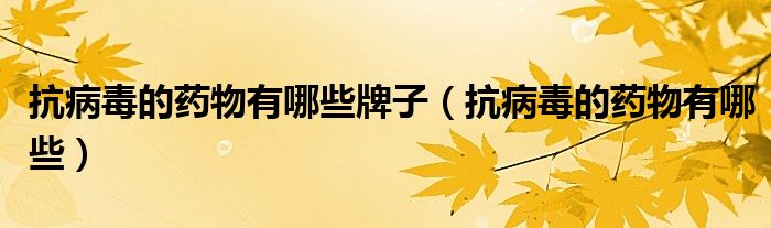 抗病毒的藥物有哪些牌子（抗病毒的藥物有哪些）
