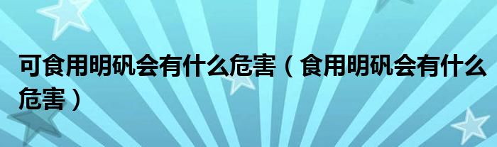 可食用明礬會(huì)有什么危害（食用明礬會(huì)有什么危害）
