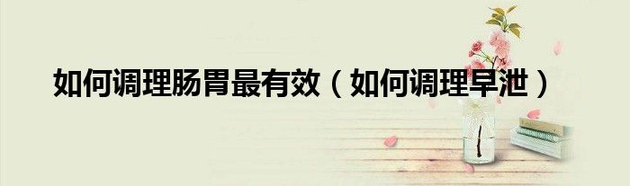 如何調(diào)理腸胃最有效（如何調(diào)理早泄）