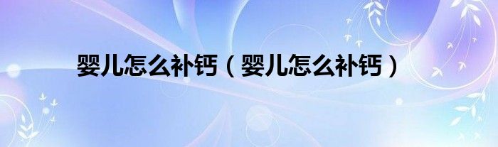 嬰兒怎么補(bǔ)鈣（嬰兒怎么補(bǔ)鈣）