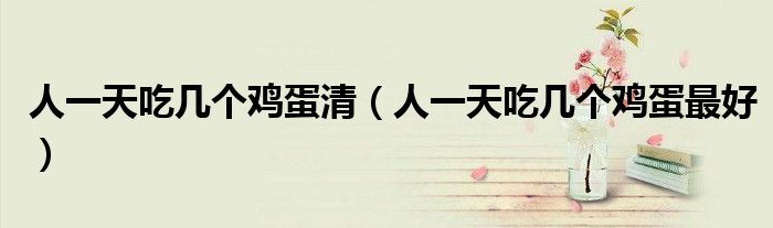 人一天吃幾個雞蛋清（人一天吃幾個雞蛋最好）