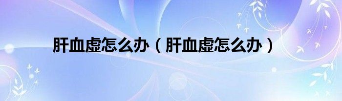 肝血虛怎么辦（肝血虛怎么辦）