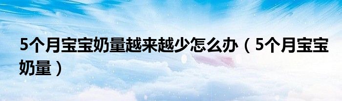 5個月寶寶奶量越來越少怎么辦（5個月寶寶奶量）
