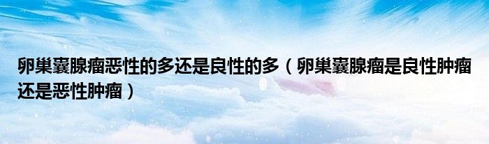 卵巢囊腺瘤惡性的多還是良性的多（卵巢囊腺瘤是良性腫瘤還是惡性腫瘤）