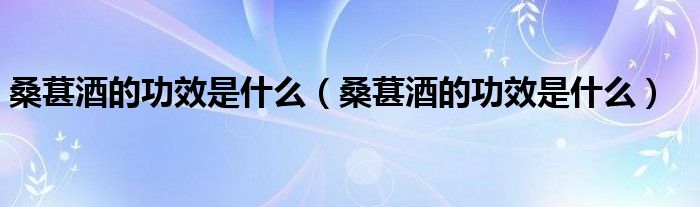 桑葚酒的功效是什么（桑葚酒的功效是什么）