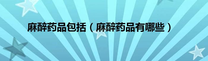 麻醉藥品包括（麻醉藥品有哪些）