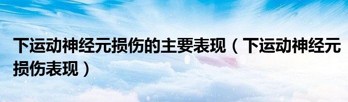 下運(yùn)動(dòng)神經(jīng)元損傷的主要表現(xiàn)（下運(yùn)動(dòng)神經(jīng)元損傷表現(xiàn)）