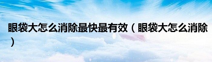 眼袋大怎么消除最快最有效（眼袋大怎么消除）