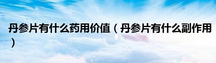丹參片有什么藥用價(jià)值(丹參片有什么副作用)